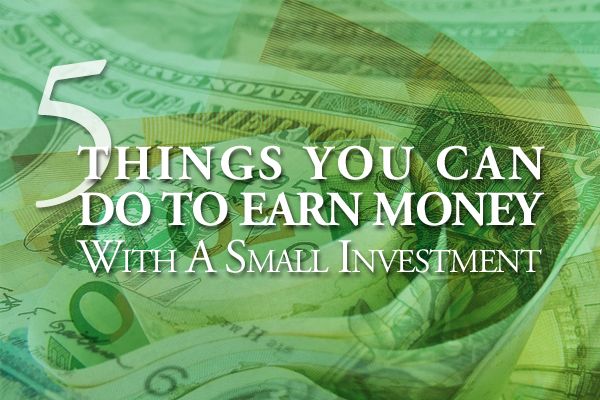 5 Things You Can Do To Earn Money With a Small Investment